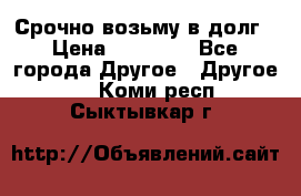 Срочно возьму в долг › Цена ­ 50 000 - Все города Другое » Другое   . Коми респ.,Сыктывкар г.